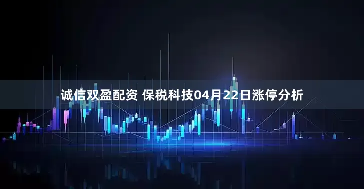 诚信双盈配资 保税科技04月22日涨停分析