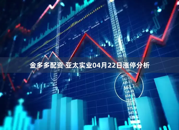 金多多配资 亚太实业04月22日涨停分析