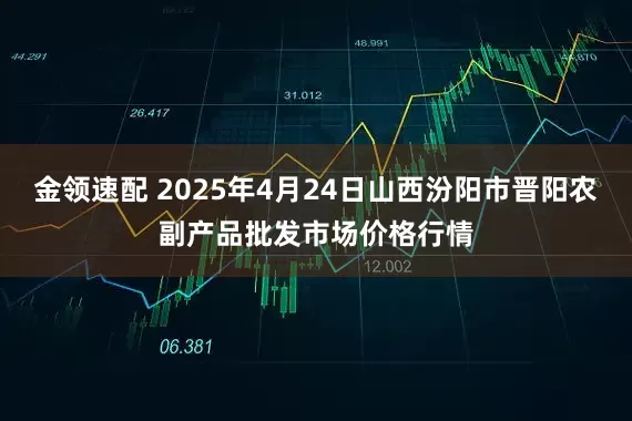 金领速配 2025年4月24日山西汾阳市晋阳农副产品批发市场价格行情