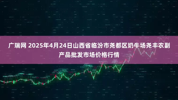 广瑞网 2025年4月24日山西省临汾市尧都区奶牛场尧丰农副产品批发市场价格行情