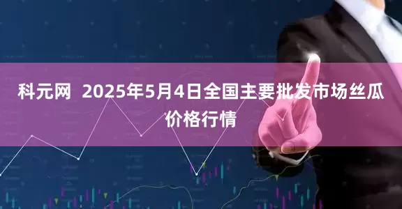 科元网  2025年5月4日全国主要批发市场丝瓜价格行情