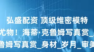 弘盛配资 顶级维密模特！世界级尤物！海蒂·克鲁姆写真赏_身材_岁月_审美