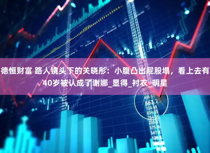 德恒财富 路人镜头下的关晓彤：小腹凸出屁股塌，看上去有40岁被认成了谢娜_显得_衬衣_明星