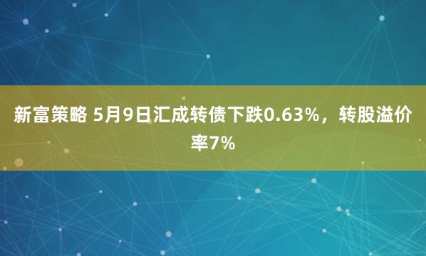新富策略 5月9日汇成转债下跌0.63%，转股溢价率7%
