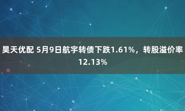 昊天优配 5月9日航宇转债下跌1.61%，转股溢价率12.13%