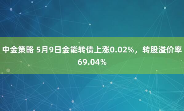 中金策略 5月9日金能转债上涨0.02%，转股溢价率69.04%