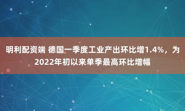 明利配资端 德国一季度工业产出环比增1.4%，为2022年初以来单季最高环比增幅