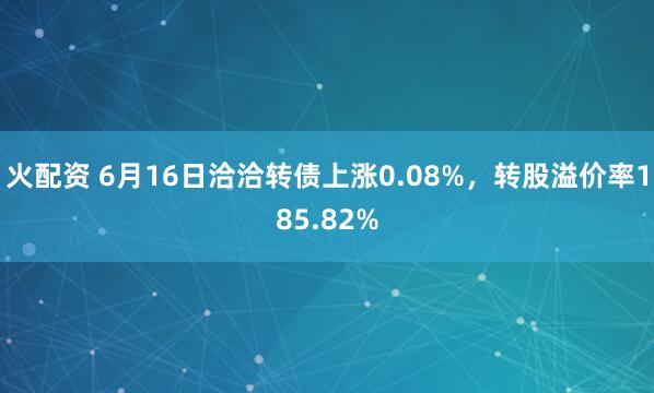 火配资 6月16日洽洽转债上涨0.08%，转股溢价率185.82%