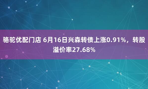 骆驼优配门店 6月16日兴森转债上涨0.91%，转股溢价率27.68%