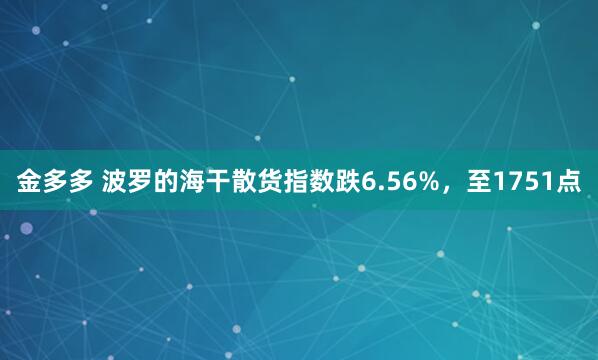 金多多 波罗的海干散货指数跌6.56%，至1751点