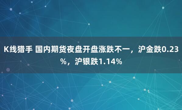 K线猎手 国内期货夜盘开盘涨跌不一，沪金跌0.23%，沪银跌1.14%