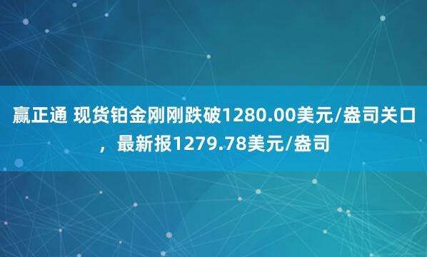 赢正通 现货铂金刚刚跌破1280.00美元/盎司关口，最新报1279.78美元/盎司