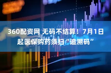 360配资网 无码不结算！7月1日起医保购药须扫“追溯码”