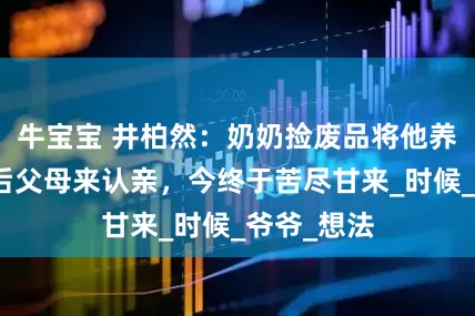 牛宝宝 井柏然：奶奶捡废品将他养大，爆火后父母来认亲，今终于苦尽甘来_时候_爷爷_想法