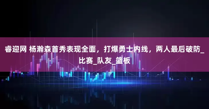 睿迎网 杨瀚森首秀表现全面，打爆勇士内线，两人最后破防_比赛_队友_篮板