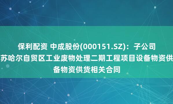 保利配资 中成股份(000151.SZ)：子公司拟签订阿曼苏哈尔自贸区工业废物处理二期工程项目设备物资供货相关合同