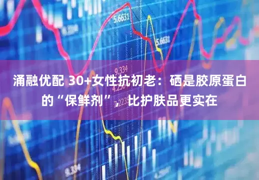 涌融优配 30+女性抗初老：硒是胶原蛋白的“保鲜剂”，比护肤品更实在