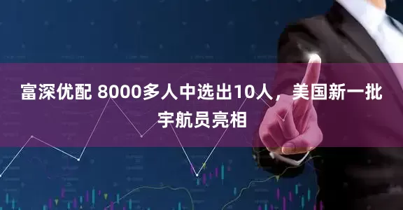 富深优配 8000多人中选出10人，美国新一批宇航员亮相