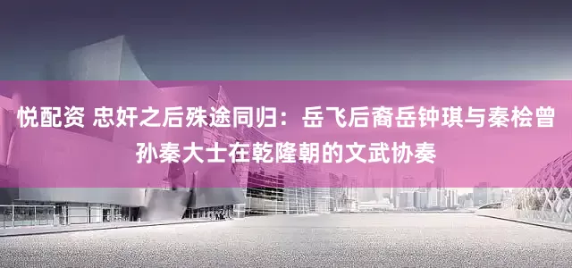 悦配资 忠奸之后殊途同归：岳飞后裔岳钟琪与秦桧曾孙秦大士在乾隆朝的文武协奏