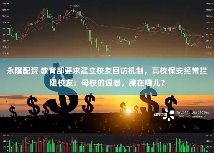 永隆配资 教育部要求建立校友回访机制，高校保安经常拦阻校友：母校的温暖，藏在哪儿？