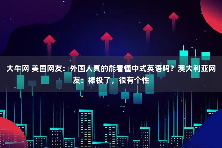 大牛网 美国网友：外国人真的能看懂中式英语吗？澳大利亚网友：棒极了，很有个性