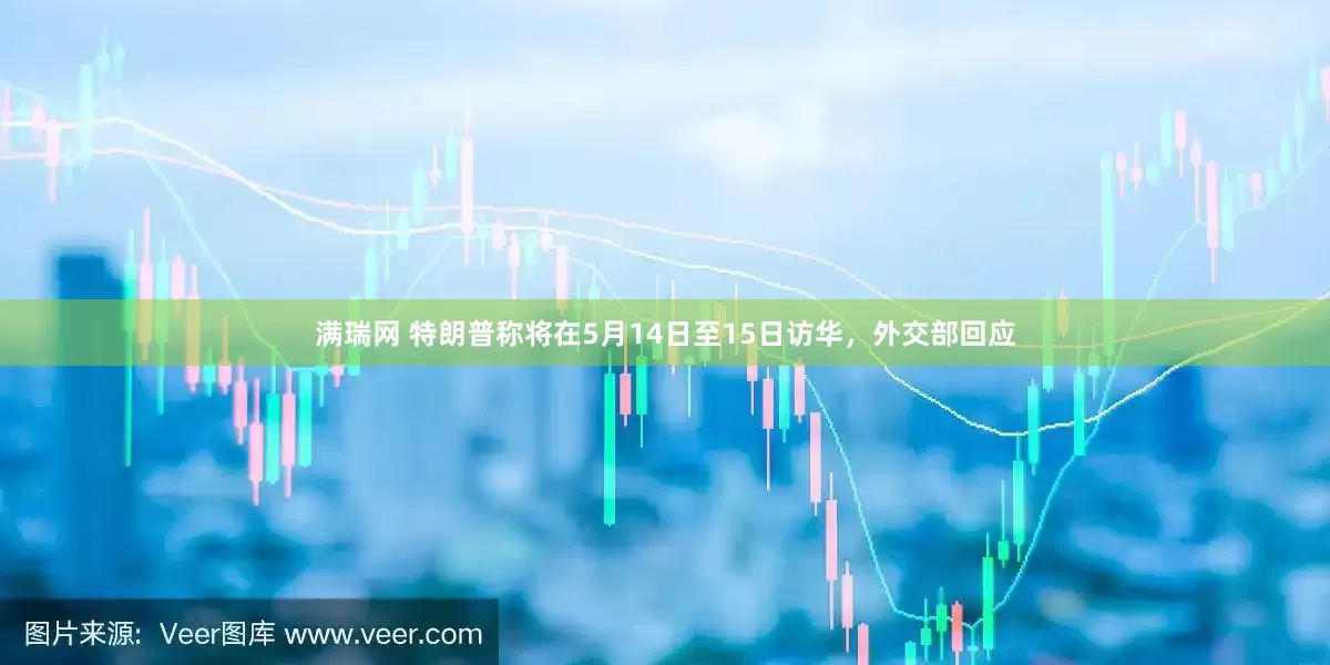 满瑞网 特朗普称将在5月14日至15日访华，外交部回应