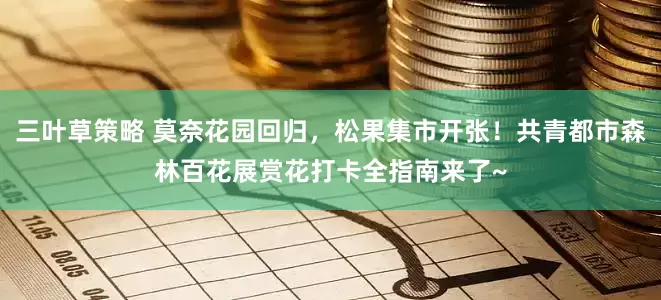 三叶草策略 莫奈花园回归，松果集市开张！共青都市森林百花展赏花打卡全指南来了~